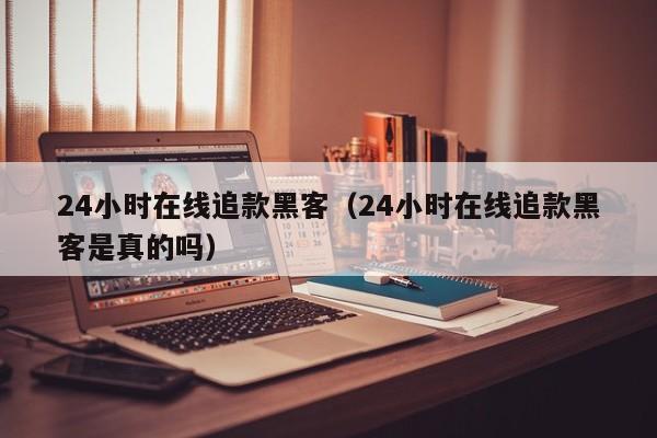 24小时在线追款黑客（24小时在线追款黑客是真的吗）